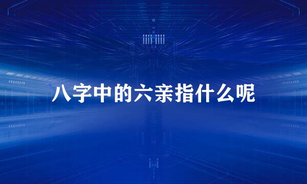 八字中的六亲指什么呢