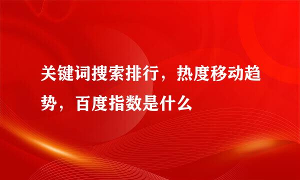 关键词搜索排行，热度移动趋势，百度指数是什么
