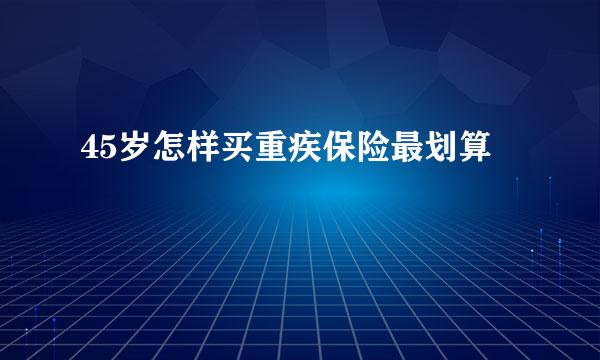 45岁怎样买重疾保险最划算