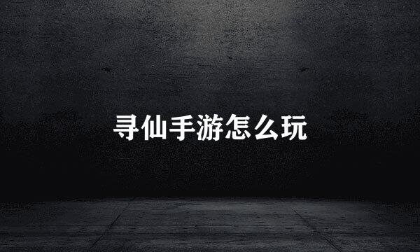 寻仙手游怎么玩