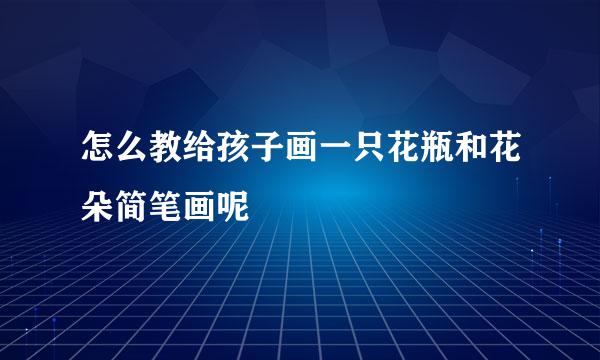 怎么教给孩子画一只花瓶和花朵简笔画呢