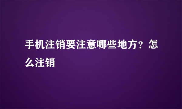 手机注销要注意哪些地方？怎么注销