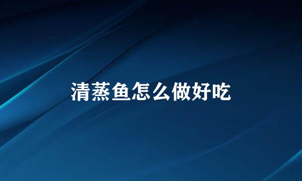 清蒸鱼怎么做好吃