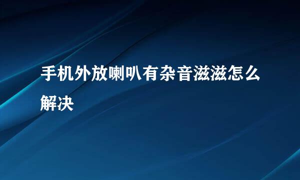 手机外放喇叭有杂音滋滋怎么解决
