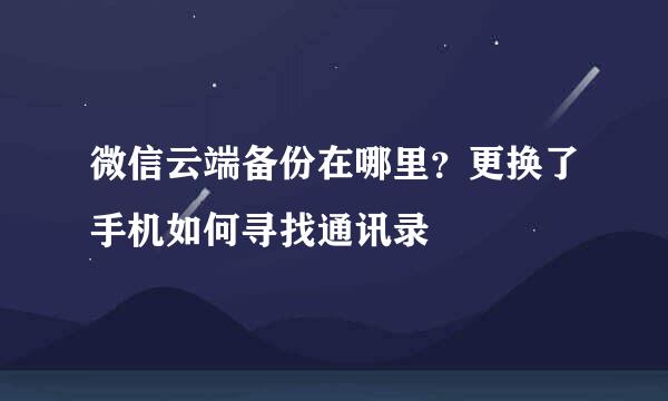 微信云端备份在哪里？更换了手机如何寻找通讯录