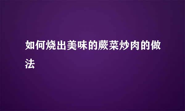 如何烧出美味的蕨菜炒肉的做法