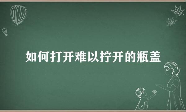 如何打开难以拧开的瓶盖