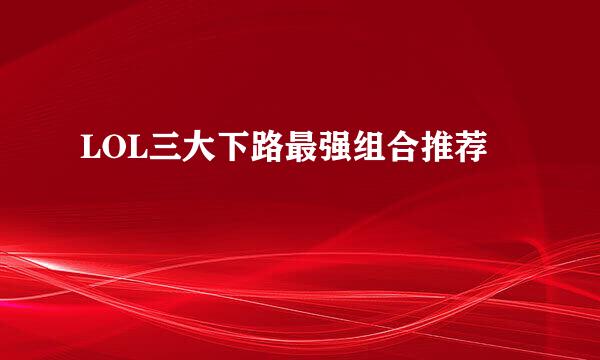 LOL三大下路最强组合推荐