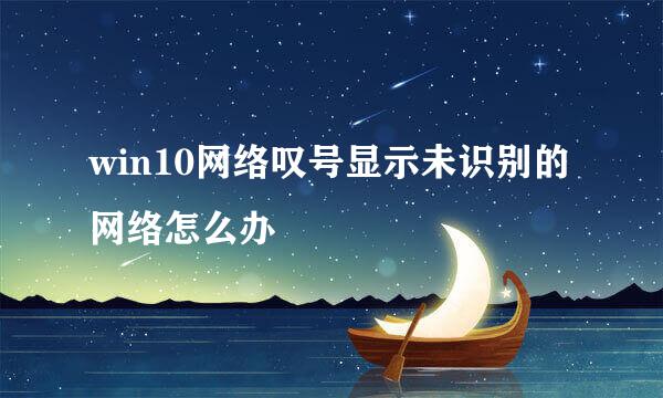 win10网络叹号显示未识别的网络怎么办