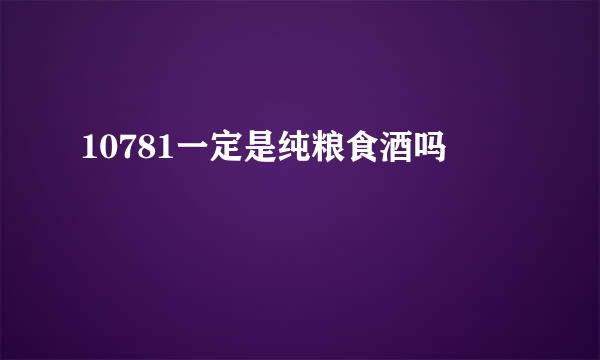 10781一定是纯粮食酒吗