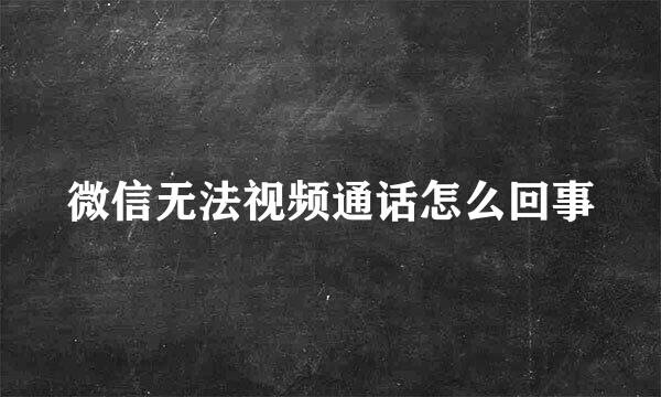 微信无法视频通话怎么回事