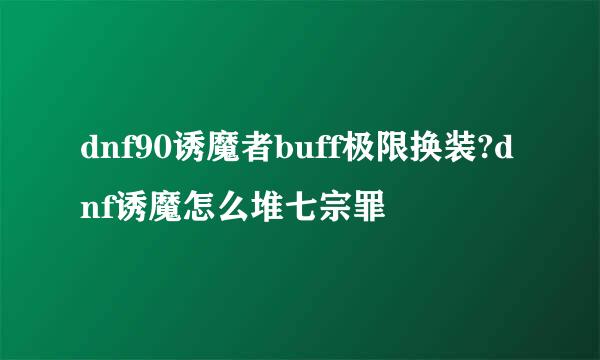 dnf90诱魔者buff极限换装?dnf诱魔怎么堆七宗罪