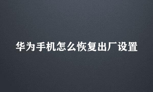 华为手机怎么恢复出厂设置