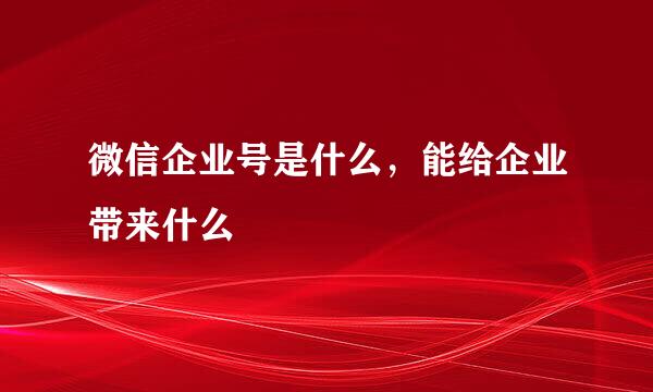 微信企业号是什么，能给企业带来什么