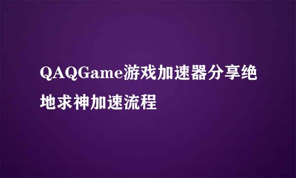 QAQGame游戏加速器分享绝地求神加速流程