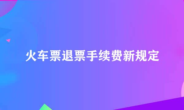 火车票退票手续费新规定