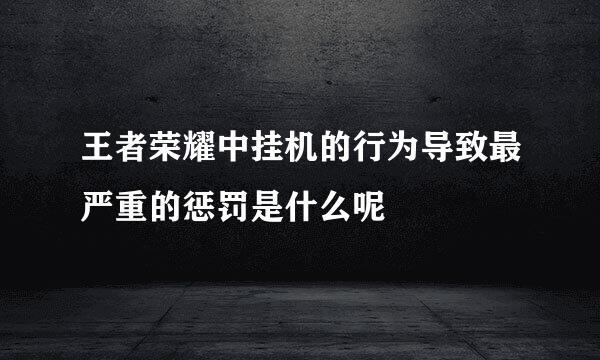 王者荣耀中挂机的行为导致最严重的惩罚是什么呢