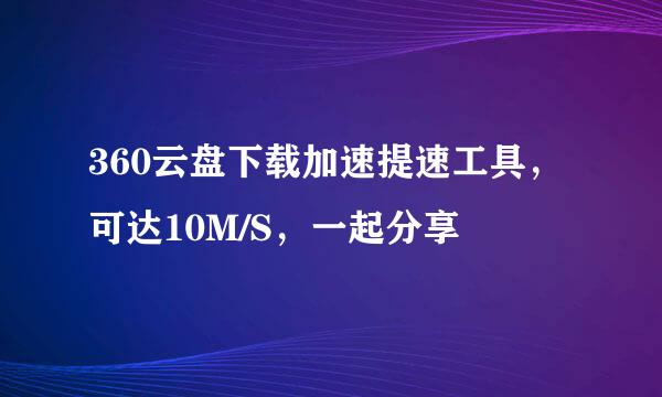 360云盘下载加速提速工具，可达10M/S，一起分享