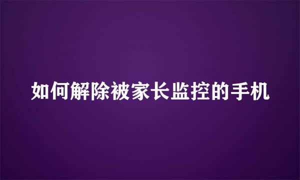 如何解除被家长监控的手机