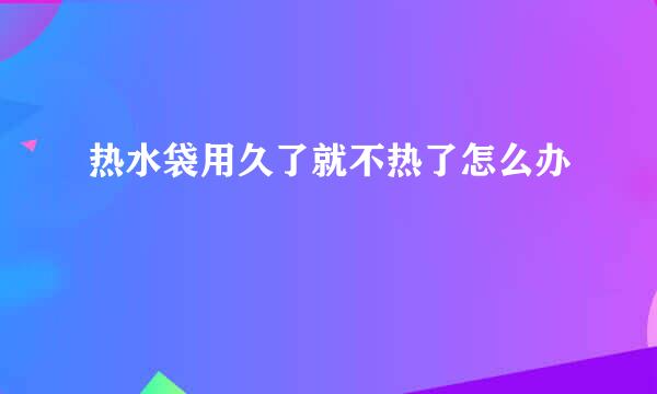 热水袋用久了就不热了怎么办