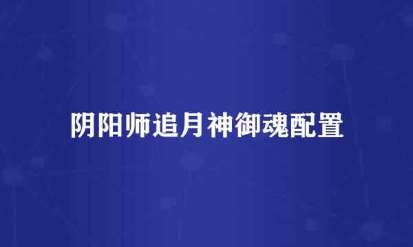 阴阳师追月神御魂配置