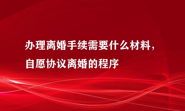 办理离婚手续需要什么材料，自愿协议离婚的程序