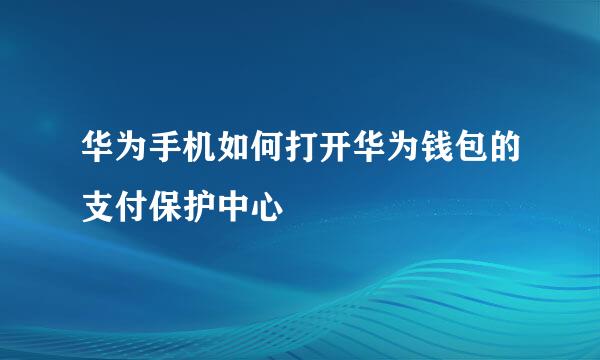 华为手机如何打开华为钱包的支付保护中心