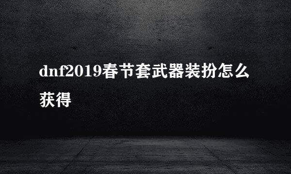 dnf2019春节套武器装扮怎么获得