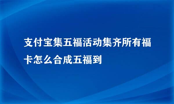 支付宝集五福活动集齐所有福卡怎么合成五福到