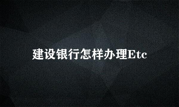 建设银行怎样办理Etc