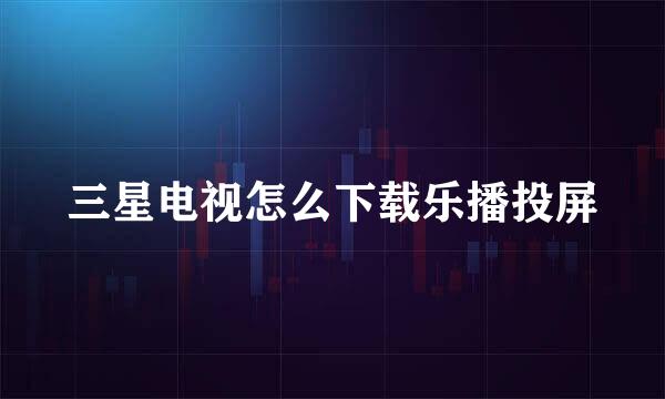 三星电视怎么下载乐播投屏