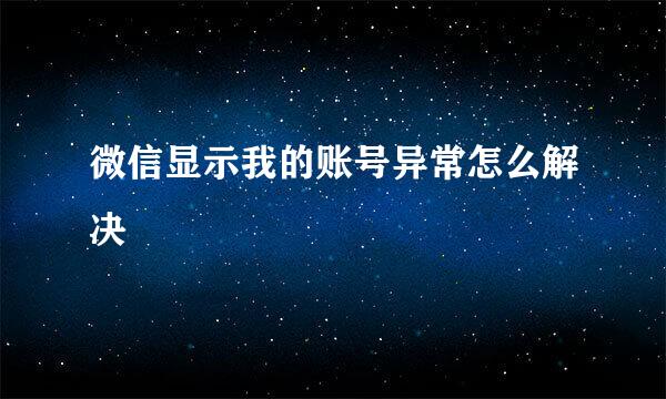 微信显示我的账号异常怎么解决