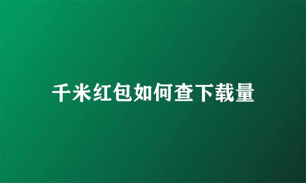 千米红包如何查下载量