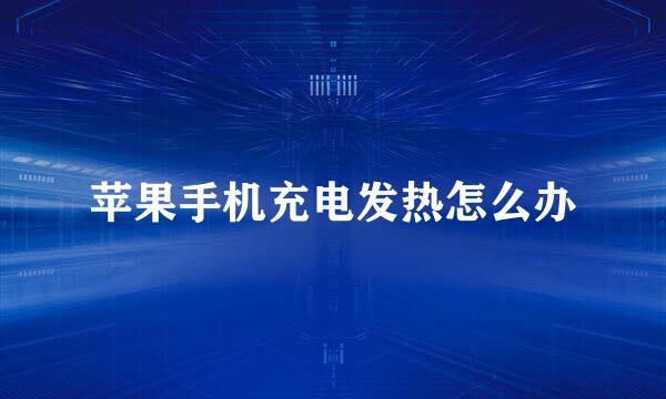 苹果手机充电发热怎么办