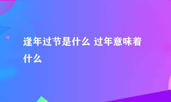 逢年过节是什么 过年意味着什么
