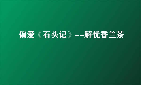 偏爱《石头记》--解忧香兰茶