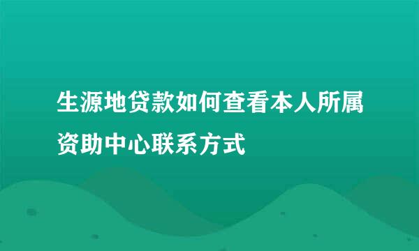 生源地贷款如何查看本人所属资助中心联系方式