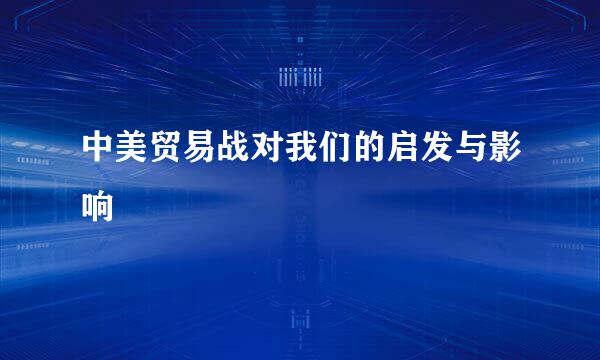 中美贸易战对我们的启发与影响