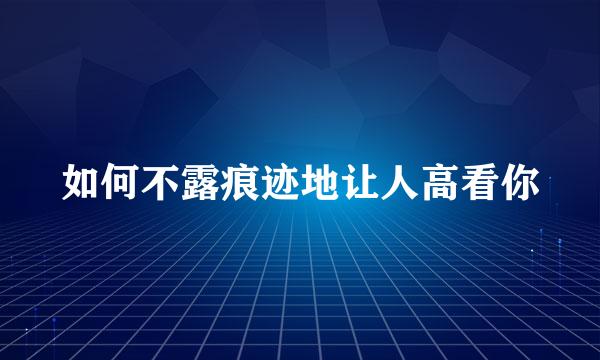 如何不露痕迹地让人高看你