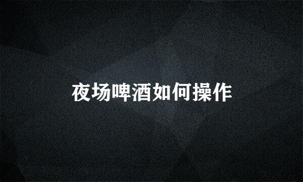 夜场啤酒如何操作