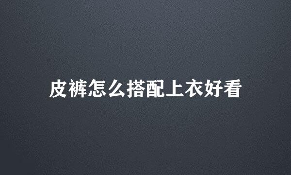 皮裤怎么搭配上衣好看