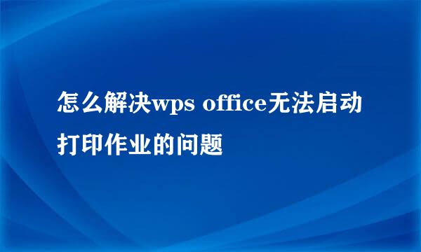 怎么解决wps office无法启动打印作业的问题