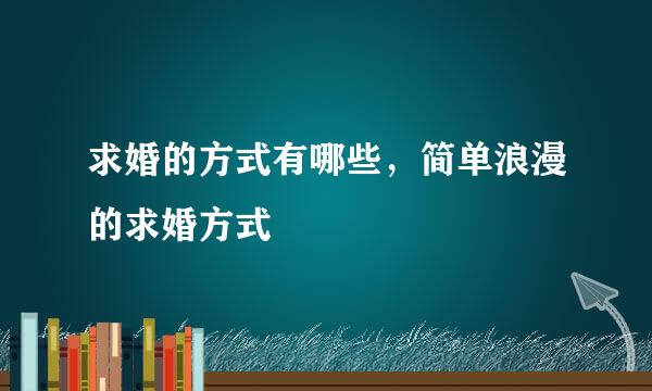 求婚的方式有哪些，简单浪漫的求婚方式