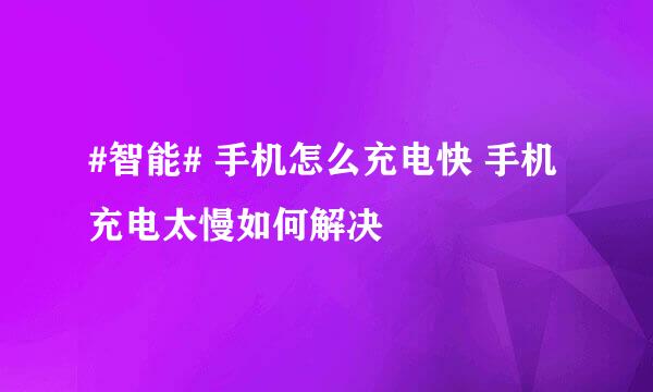 #智能# 手机怎么充电快 手机充电太慢如何解决