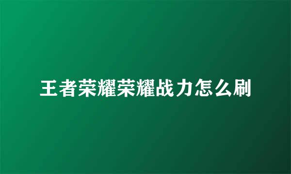 王者荣耀荣耀战力怎么刷