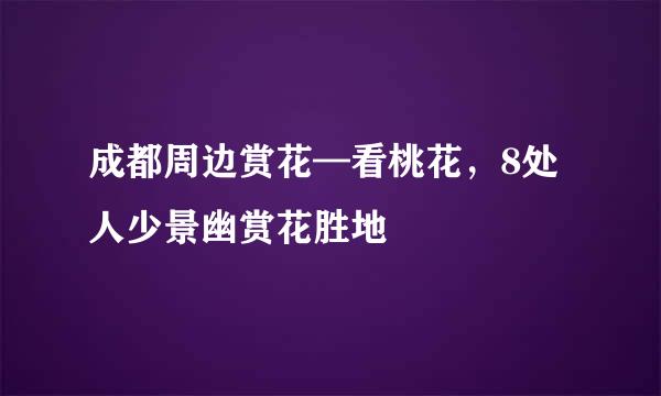 成都周边赏花—看桃花，8处人少景幽赏花胜地