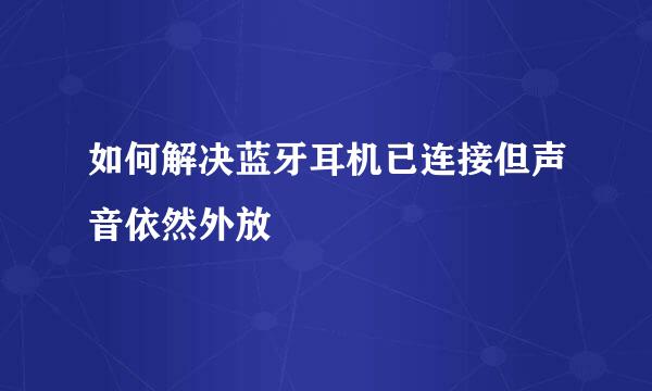 如何解决蓝牙耳机已连接但声音依然外放