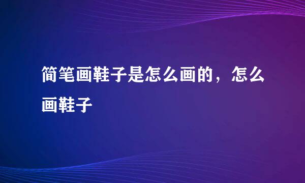 简笔画鞋子是怎么画的，怎么画鞋子