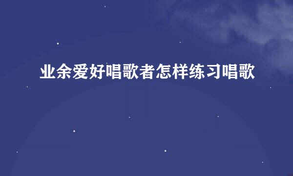 业余爱好唱歌者怎样练习唱歌