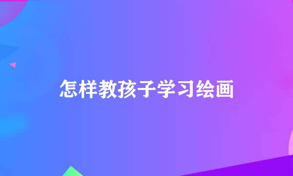 怎样教孩子学习绘画